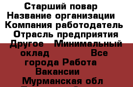 Старший повар › Название организации ­ Компания-работодатель › Отрасль предприятия ­ Другое › Минимальный оклад ­ 18 000 - Все города Работа » Вакансии   . Мурманская обл.,Полярные Зори г.